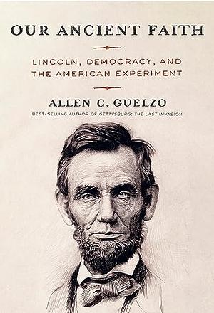 Our Ancient Faith: Lincoln, Democracy, and the American Experiment by Allen C. Guelzo