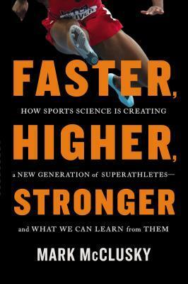 Faster, Higher, Stronger: How Sports Science Is Creating a New Generation of Superathletes—and What We Can Learn from Them by Mark McClusky