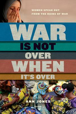 War Is Not Over When It's Over: Women Speak Out from the Ruins of War by Ann Jones