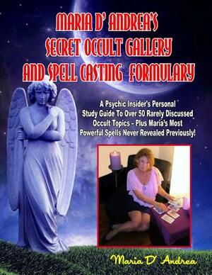 Secret Occult Gallery And Spell Casting Formulary: A Psychic Insider's Personal STudy Guide To Over 50 Rarely Discussed Occult Topics - Plus Maria's M by Maria D. Andrea