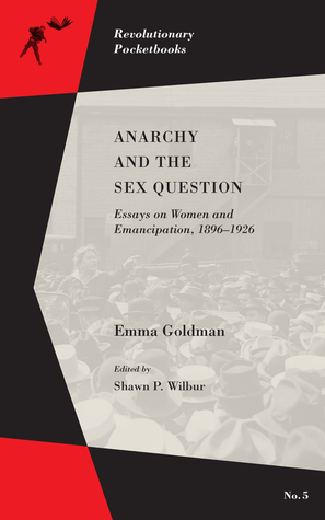 Anarchy and the Sex Question: Essays on Women and Emancipation, 1896–1926 by Shawn P. Wilbur, Emma Goldman