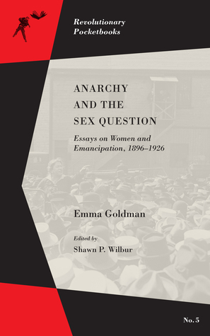 Anarchy and the Sex Question: Essays on Women and Emancipation, 1896–1926 by Emma Goldman, Shawn P. Wilbur