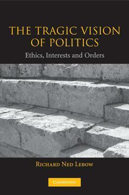 The Tragic Vision of Politics: Ethics, Interests and Orders by Richard Ned Lebow