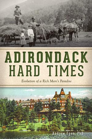 Adirondack Hard Times: Evolution of a Rich Man's Paradise by Andrew Egan