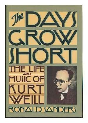 The Days Grow Short: The Life and Music of Kurt Weill by Ronald Sanders