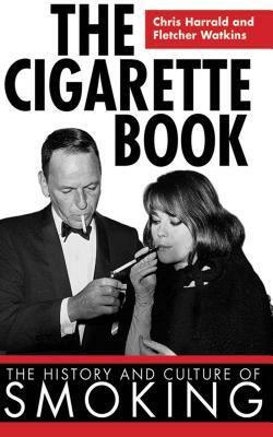 The Cigarette Book: The History and Culture of Smoking by Chris Harrald, Fletcher Watkins