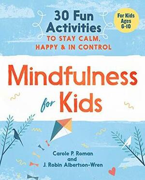 Mindfulness for Kids: 30 Fun Activities to Stay Calm, Happy, and in Control by J. Robin Albertson-Wren, Carole P. Roman