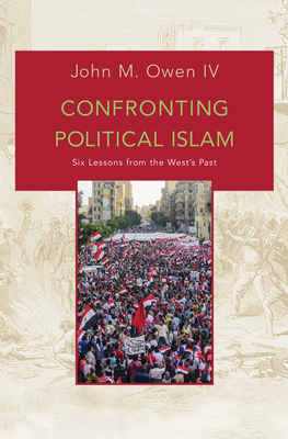 Confronting Political Islam: Six Lessons from the West's Past by John M. Owen