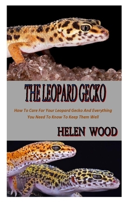 The Leopard Gecko: How To Care For Your Leopard Gecko And Everything You Need To Know To Keep Them Well by Helen Wood
