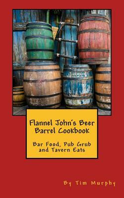 Flannel John's Beer Barrel Cookbook: Bar Food, Pub Grub and Tavern Eats by Tim Murphy