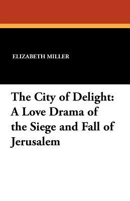 The City of Delight: A Love Drama of the Siege and Fall of Jerusalem by Elizabeth Miller