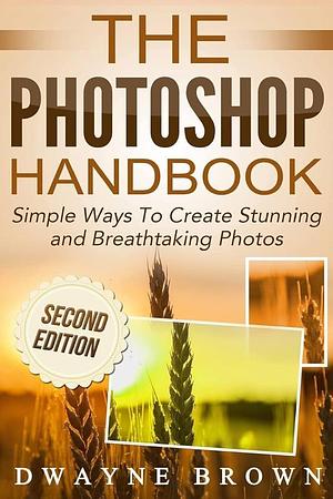 The Photoshop Handbook: Simple Ways to Create Visually Stunning and Breathtaking Photos by Dwayne Brown