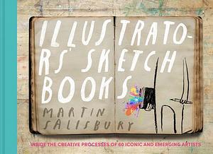Illustrators' Sketchbooks: Inside the Creative Processes of 60 Iconic and Emerging Artists by Martin Salisbury