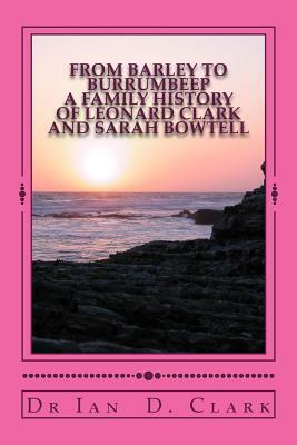 From Barley to Burrumbeep: A Family History of Leonard Clark and Sarah Bowtell by Ian D. Clark