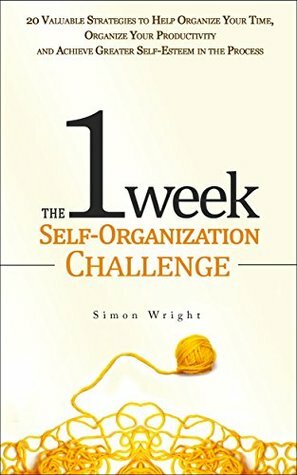 The 1 Week Self-Organization Challenge: 20 Valuable Strategies to Help Organize Your Time, Organize Your Productivity and Achieve Greater Self-Esteem in ... Achievement, Self Esteem, Setting Goals) by Simon Wright