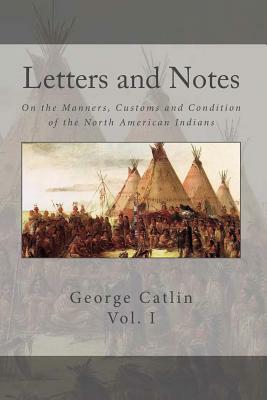 Letters and Notes on the Manners, Customs and Conditions of the North American Indian: Volume 1: Illustrated with Color Engravings by George Catlin