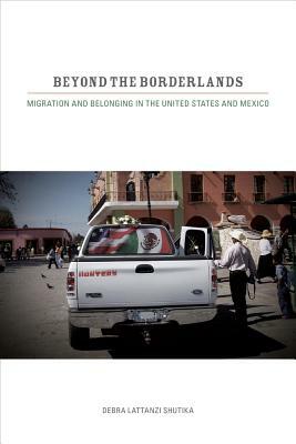 Beyond the Borderlands: Migration and Belonging in the United States and Mexico by Debra Lattanzi Shutika