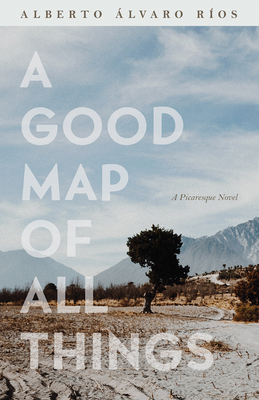 A Good Map of All Things: A Picaresque Novel by Alberto Álvaro Ríos