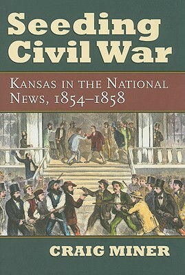 Seeding Civil War: Kansas in the National News, 1854-1858 by H. Craig Miner