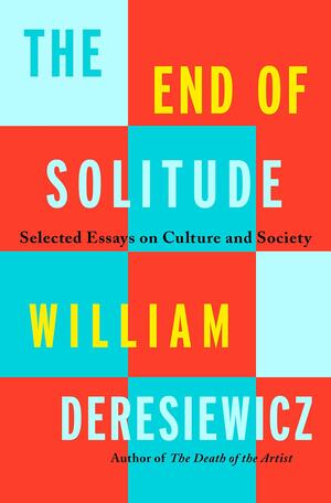 The End of Solitude: Selected Essays on Culture and Society by William Deresiewicz
