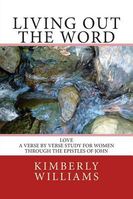 Living Out the Word: Love - A verse-by-verse study for women through the Epistles of John by Kimberly Williams