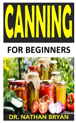 Canning for Beginners: Everything You Need to Know to Can Meats, Vegetables, Meals in a Jar, and More by Nathan Bryan