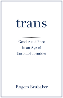 Trans: Gender and Race in an Age of Unsettled Identities by Rogers Brubaker