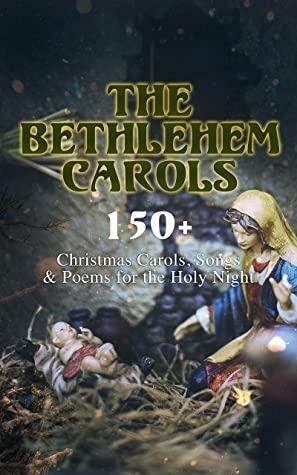 The Bethlehem Carols - 150+ Christmas Carols, Songs & Poems for the Holy Night by Robert Browning, William Makepeace Thackeray, John Milton, William Drummond, W.B. Yeats, Walter Scott, Robert Louis Stevenson, Henry Wadsworth Longfellow, James Montgomery, Samuel Taylor Coleridge, Clement C. Moore, William Wordsworth, Thomas Hardy, Andrew Lang, James Russell Lowell, Phillips Brooks, Carolyn Wells, Emily Dickinson, Rudyard Kipling, Alfred Tennyson