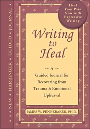 Writing to Heal: A Guided Journal for Recovering from Trauma & Emotional Upheaval by James W. Pennebaker