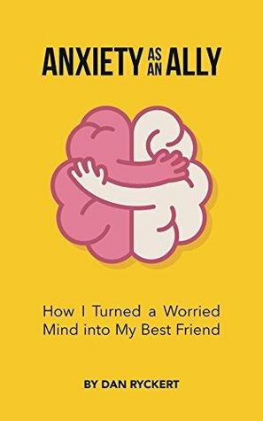 Anxiety as an Ally: How I Turned a Worried Mind into My Best Friend by Dan Ryckert