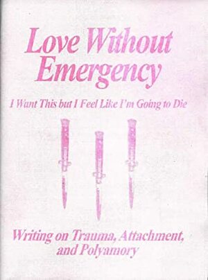Love Without Emergency: I Want This but I Feel Like I'm Going to Die: Writings on Trauma, Attachment, and Polyamory by Clementine Morrigan