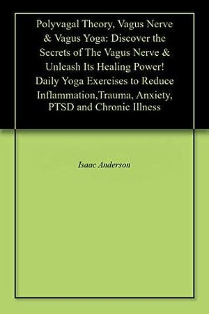 Polyvagal Theory, Vagus Nerve & Vagus Yoga: Discover the Secrets of The Vagus Nerve & Unleash Its Healing Power! Daily Yoga Exercises to Reduce Inflammation,Trauma, Anxiety, PTSD and Chronic Illness by Gabriel DuBois, Isaac Anderson