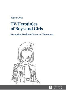 TV-Hero(in)es of Boys and Girls; Reception Studies of Favorite Characters by Maya Götz