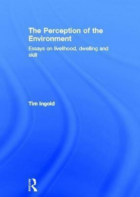 Perception of the Environment: Essays on Livelihood, Dwelling and Skill by Tim Ingold