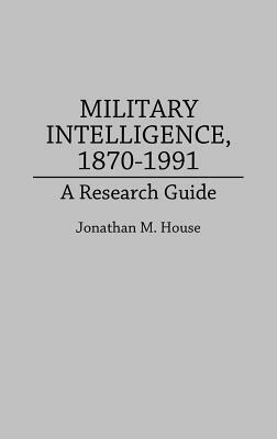 Military Intelligence, 1870-1991: A Research Guide by Jonathan M. House