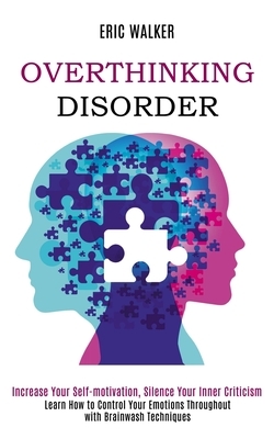 Overthinking Disorder: Increase Your Self-motivation, Silence Your Inner Criticism (Learn How to Control Your Emotions Throughout with Brainw by Eric Walker