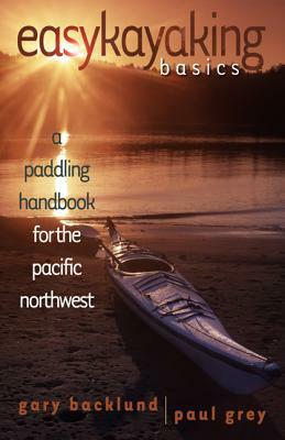 Easykayaking Basics: A Paddling Handbook for the Pacific Northwest by Paul Grey, Gary Backlund