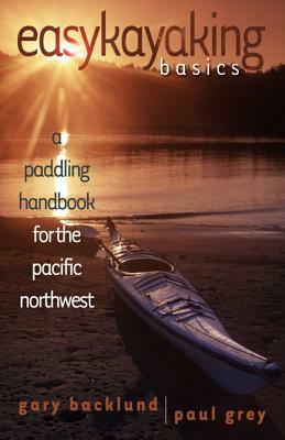 Easykayaking Basics: A Paddling Handbook for the Pacific Northwest by Gary Backlund, Paul Grey