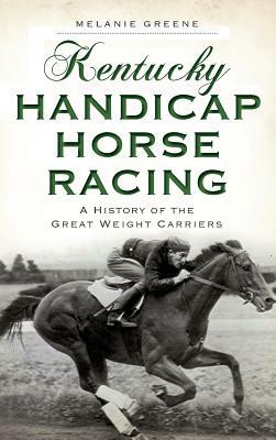 Kentucky Handicap Horse Racing: A History of the Great Weight Carriers by Melanie Greene