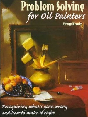Problem Solving for Oil Painters: Recognizing What's Gone Wrong and How to Make it Right by Gregg Kreutz
