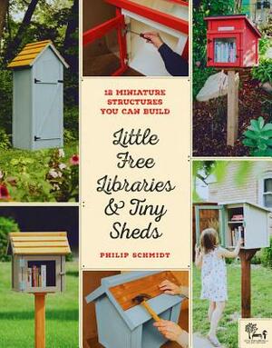 Little Free Libraries & Tiny Sheds: 12 Miniature Structures You Can Build by Philip Schmidt, Little Free Library