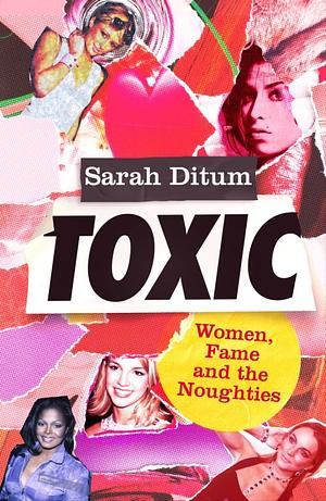 Toxic: Women, Fame and The Noughties by Sarah Ditum