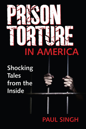 The Prison Torture in America: Shocking Tales from the Inside by Paul Singh