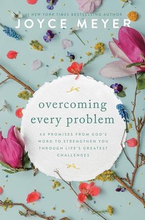 Overcoming Every Problem: 40 Promises from God's Word to Strengthen You Through Life's Greatest Challenges by Joyce Meyer