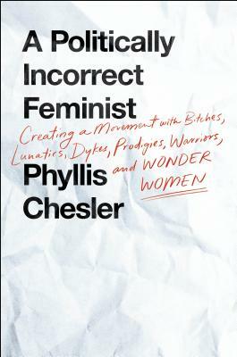 A Politically Incorrect Feminist: Creating a Movement with Bitches, Lunatics, Dykes, Prodigies, Warriors, and Wonder Women by Phyllis Chesler