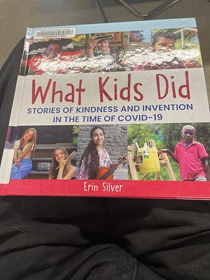 What Kids Did: Stories of Kindness and Invention in the Time of COVID-19 by Erin Silver