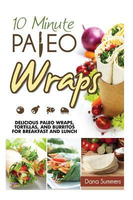 10-Minute Paleo Wraps: Delicious Paleo Wraps, Tortillas, and Burritos for Breakfast and Lunch by Dana Summers