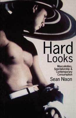 Hard Looks: Masculinities, Spectatorship & Contemporary Consumption by Sean Nixon