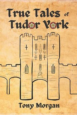 True Tales of Tudor York by Tony Morgan