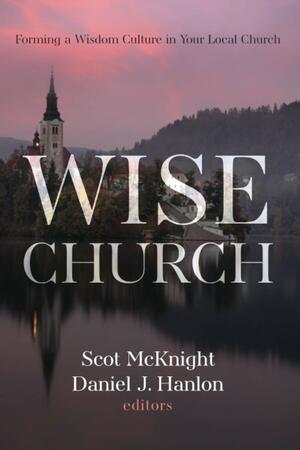 Wise Church: Forming a Wisdom Culture in Your Local Church by Scot McKnight, Daniel J. Hanlon